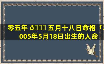 零五年 🐕 五月十八日命格「2005年5月18日出生的人命 🐋 运」